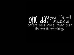 One day your life will flash before your eyes make sure its worth ...