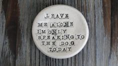 ... Leave me alone I'm only speaking to the dog today. Can be customized