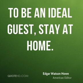 Edgar Watson Howe - To be an ideal guest, stay at home.