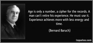 Age is only a number, a cipher for the records. A man can't retire his ...