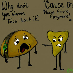 ... : why don't you wanna taco bout it? Because i'm nacho friend anymore