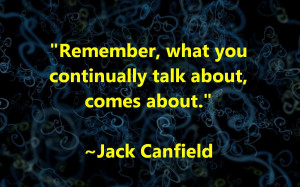 Remember, what you continually talk about, comes about.