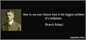 ... leisure time is the biggest problem of a ballplayer. - Branch Rickey