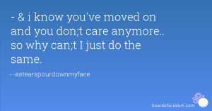 ... moved on and you don;t care anymore.. so why can;t I just do the same