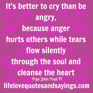 better to cry than be angry, because anger hurts others while tears ...