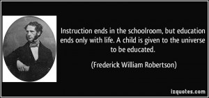 Instruction ends in the schoolroom, but education ends only with life ...