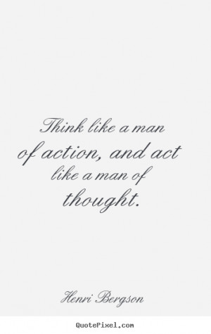 Think like a man of action, and act like a man of thought. Henri ...