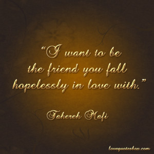 want to be the friend you fall hopelessly in love with.”