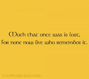 Much that once was is lost, for none now live who remember it.The Lord ...