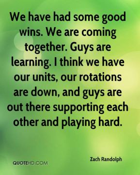 We have had some good wins. We are coming together. Guys are learning ...