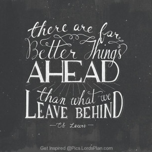 because there are more better things ahead than what we leave behind ...
