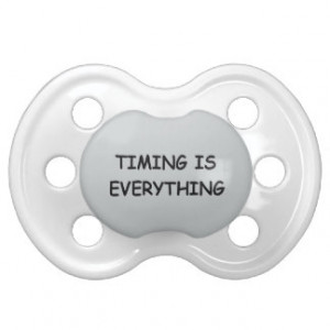 TIMING IS EVERYTHING QUOTES TRUISM FACTS LIFE LOVE BooginHead PACIFIER