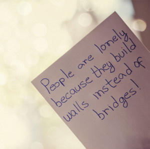 People are lonely because they build walls instead of bridges!