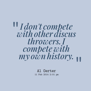 ... compete with other discus throwers. I compete with my own history