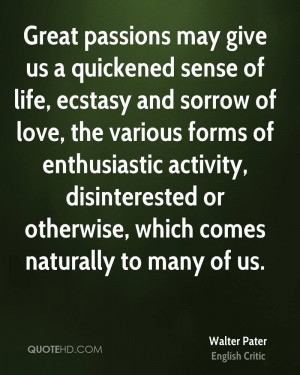 Great passions may give us a quickened sense of life, ecstasy and ...