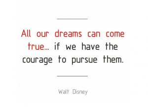 ... can come true... if we have the courage to pursue them - Walt Disney