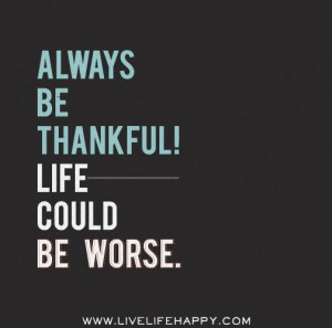 Always be thankful! Life could be worse.