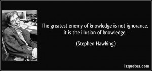 The greatest enemy of knowledge is not ignorance, it is the illusion ...