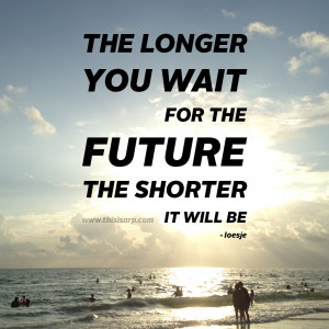quotes about life the longer you wait for the future the shorter it