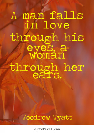 man falls in love through his eyes, a woman through her ears ...