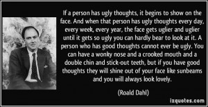 to show on the face. And when that person has ugly thoughts every day ...