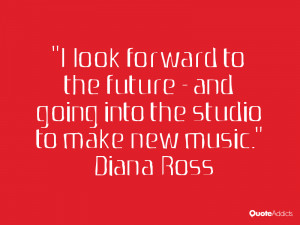 look forward to the future - and going into the studio to make new ...