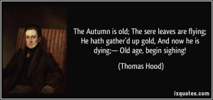 ... up gold, And now he is dying;— Old age, begin sighing! - Thomas Hood