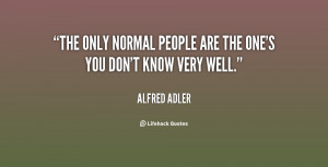The only normal people are the one's you don't know very well.”