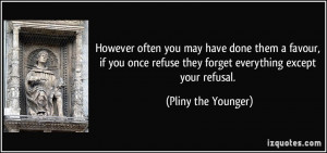 ... refuse they forget everything except your refusal. - Pliny the Younger