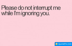 Please Do Not Interrupt Me While I'm Ignoring You.