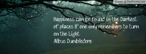 ... places, If one only remembers to turn on the Light. -Albus Dumbledore
