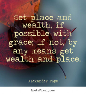 and wealth, if possible with grace; If not, by any means get wealth ...