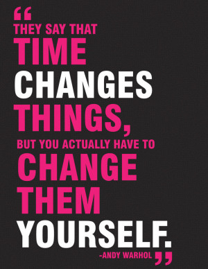 they say that time changes things but you actually have to change them ...