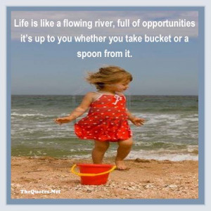 Life is like a flowing river, full of opportunities it’s up to you ...