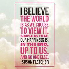 believe the world is as we choose to view it. Simple as that. Our ...