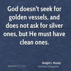 God doesn't seek for golden vessels, and does not ask for silver ones ...