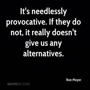 Ron Meyer - It's needlessly provocative. If they do not, it really ...