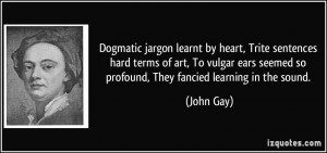 Dogmatic jargon learnt by heart, Trite sentences hard terms of art, To ...