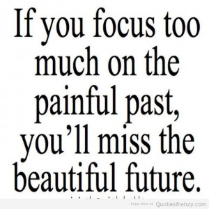 If You Focus Too Much On The Painful Past, You’ll Miss The Beautiful ...