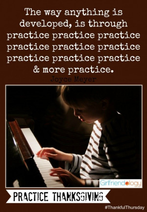 ... practice and more practice.” Joyce Meyer - Practice Thanksgiving