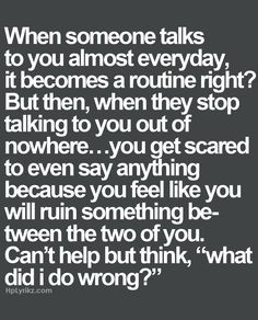 right? But then, when they stop talking to you out of nowhere... you ...