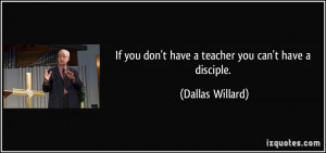 ... you don't have a teacher you can't have a disciple. - Dallas Willard