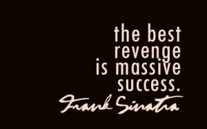 The best revenge is massive success.