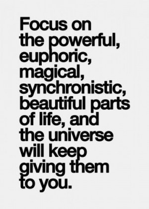 Focus on the powerful, euphoric, magical, synchronistic, beautiful ...