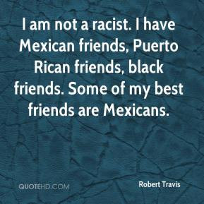 ... Mexican friends, Puerto Rican friends, black friends. Some of my best