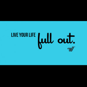 Live your life full out.