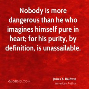 Nobody is more dangerous than he who imagines himself pure in heart ...