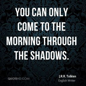 Tolkien You can only come to the morning through the shadows.