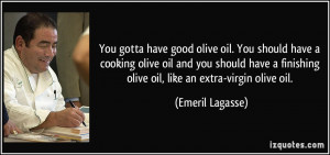 You gotta have good olive oil. You should have a cooking olive oil and ...