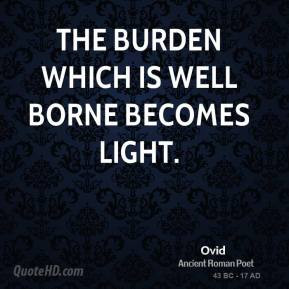 Ovid - The burden which is well borne becomes light.